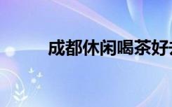 成都休闲喝茶好去处（成都休闲）