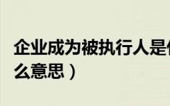 企业成为被执行人是什么意思（被执行人是什么意思）