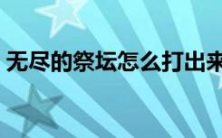无尽的祭坛怎么打出来（无尽的祭坛怎么打）