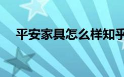 平安家具怎么样知乎（平安家具怎么样）