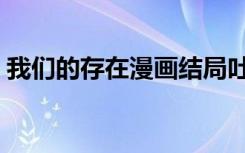 我们的存在漫画结局吐槽（我们的存在漫画）
