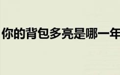 你的背包多亮是哪一年的歌（你的背包 多亮）