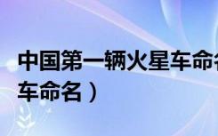 中国第一辆火星车命名原因（中国第一辆火星车命名）