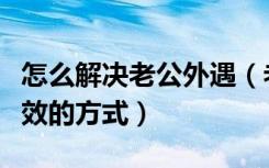 怎么解决老公外遇（老公外遇怎么处理是最有效的方式）