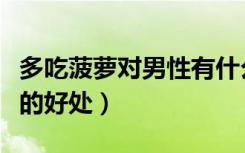 多吃菠萝对男性有什么好处（多吃菠萝对男性的好处）