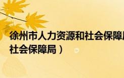 徐州市人力资源和社会保障局领导班子（徐州市人力资源和社会保障局）