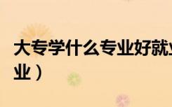 大专学什么专业好就业前景好（大专有哪些专业）
