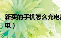 新买的手机怎么充电最好（新买的手机怎么充电）