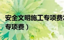安全文明施工专项费怎么计算（安全文明施工专项费）