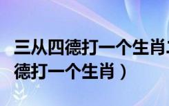 三从四德打一个生肖二五一十发大家（三从四德打一个生肖）