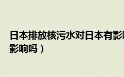 日本排放核污水对日本有影响吗（日本排放核污水对中国有影响吗）