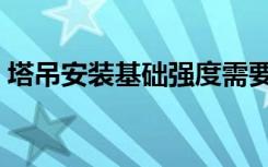 塔吊安装基础强度需要达到多少（塔吊安装）