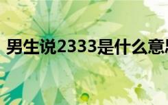 男生说2333是什么意思（2333是什么意思）