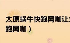 太原蜗牛快跑网咖让未成年进嘛（太原蜗牛快跑网咖）
