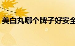 美白丸哪个牌子好安全（美白丸哪个牌子好）