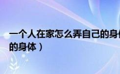 一个人在家怎么弄自己的身体素质（一个人在家怎么弄自己的身体）