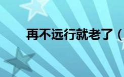 再不远行就老了（再不远行 就老了）