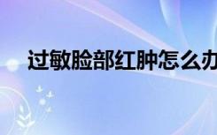 过敏脸部红肿怎么办（脸部红肿怎么办）