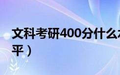 文科考研400分什么水平（考研400分什么水平）