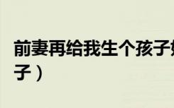 前妻再给我生个孩子好吗（前妻再给我生个孩子）