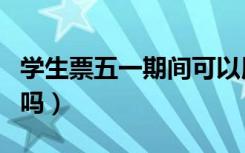 学生票五一期间可以用吗（学生票五一可以用吗）