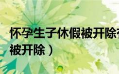 怀孕生子休假被开除有补偿吗（怀孕生子休假被开除）