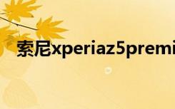 索尼xperiaz5premium（索尼xperia z）