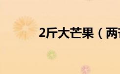 2斤大芒果（两芒果卖出1 2万）