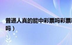 普通人真的能中彩票吗彩票彩票彩一（普通人真的能中彩票吗）