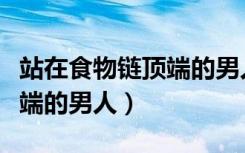 站在食物链顶端的男人好看吗（站在食物链顶端的男人）