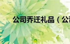 公司乔迁礼品（公司乔迁之喜送什么）