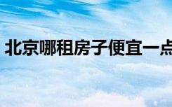 北京哪租房子便宜一点（北京哪租房子便宜）
