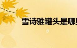 雪诗雅罐头是哪里产的（雪诗雅）