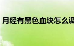 月经有黑色血块怎么调理（月经有黑色血块）