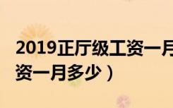 2019正厅级工资一月多少钱（2019正厅级工资一月多少）