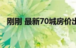 刚刚 最新70城房价出炉（77城房价过万）