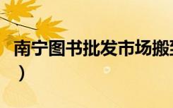 南宁图书批发市场搬到哪里了（南宁图书批发）