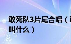敢死队3片尾合唱（敢死队3最后合唱那个歌叫什么）