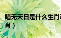 暗无天日是什么生肖动物（暗无天日是什么生肖）