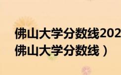 佛山大学分数线2021学前教育多少分录取（佛山大学分数线）