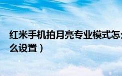 红米手机拍月亮专业模式怎么设置（手机拍月亮专业模式怎么设置）
