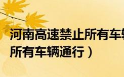 河南高速禁止所有车辆通行冫（河南高速禁止所有车辆通行）