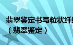 翡翠鉴定书写粒状纤维交织结构是什么意思啊（翡翠鉴定）