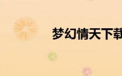 梦幻情天下载（梦幻情天）
