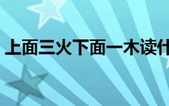 上面三火下面一木读什么（三火一木怎么读）