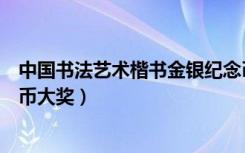 中国书法艺术楷书金银纪念币一套（中国隶书金币获世界硬币大奖）