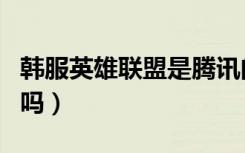 韩服英雄联盟是腾讯的吗（英雄联盟是腾讯的吗）