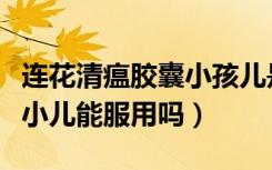 连花清瘟胶囊小孩儿是否可用（莲花清瘟胶囊小儿能服用吗）