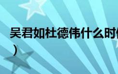 吴君如杜德伟什么时候分手的（吴君如杜德伟）