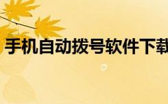 手机自动拨号软件下载（手机自动拨号软件）